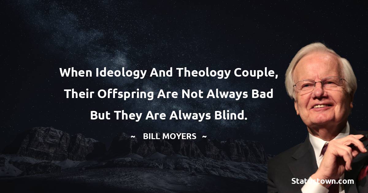 Bill Moyers Quotes - When ideology and theology couple, their offspring are not always bad but they are always blind.